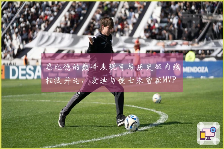 恩比德的巅峰表现可与历史级内线相提并论，麦迪与便士未曾获MVP