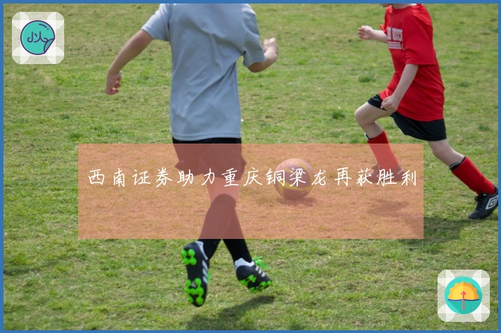 西南证券助力重庆铜梁龙再获胜利